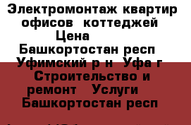 Электромонтаж квартир, офисов, коттеджей › Цена ­ 500 - Башкортостан респ., Уфимский р-н, Уфа г. Строительство и ремонт » Услуги   . Башкортостан респ.